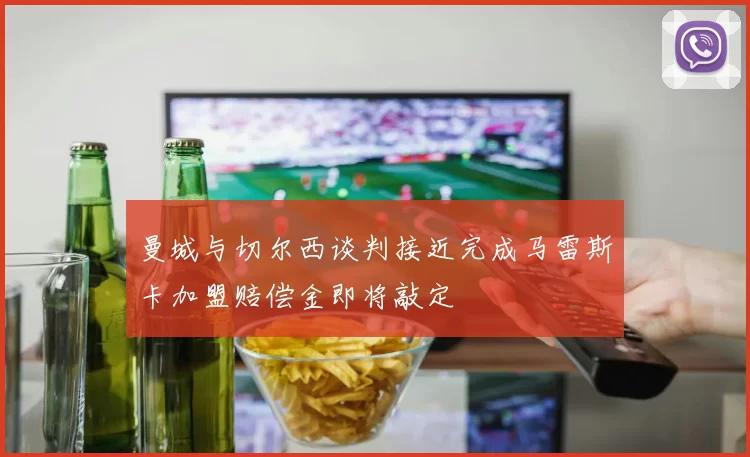 曼城与切尔西谈判接近完成马雷斯卡加盟赔偿金即将敲定