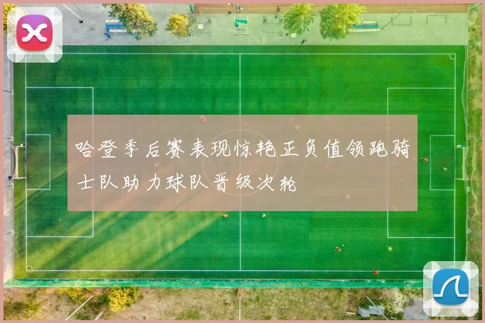 哈登季后赛表现惊艳正负值领跑骑士队助力球队晋级次轮