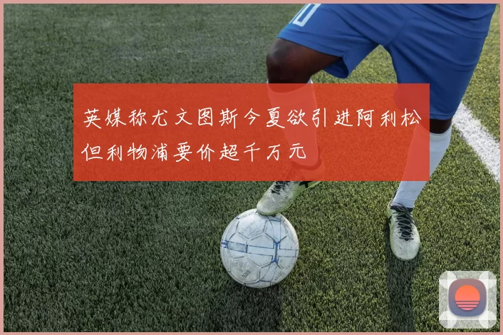 英媒称尤文图斯今夏欲引进阿利松但利物浦要价超千万元