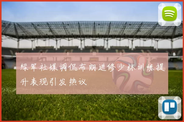 绿军社媒调侃布朗进修少林训练提升表现引发热议