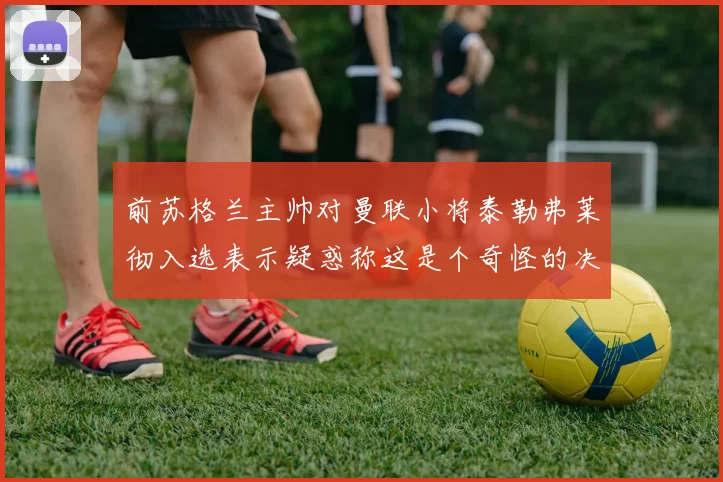 前苏格兰主帅对曼联小将泰勒弗莱彻入选表示疑惑称这是个奇怪的决定