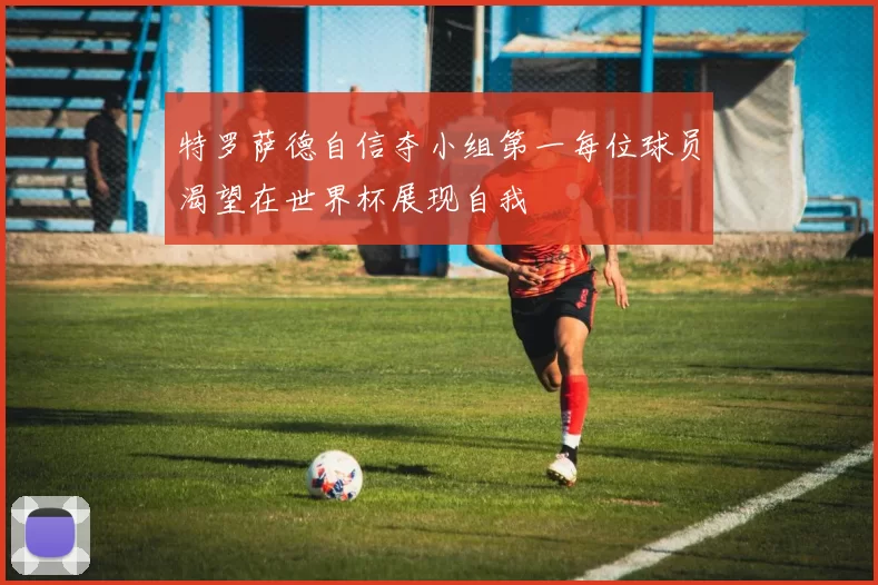 特罗萨德自信夺小组第一每位球员渴望在世界杯展现自我