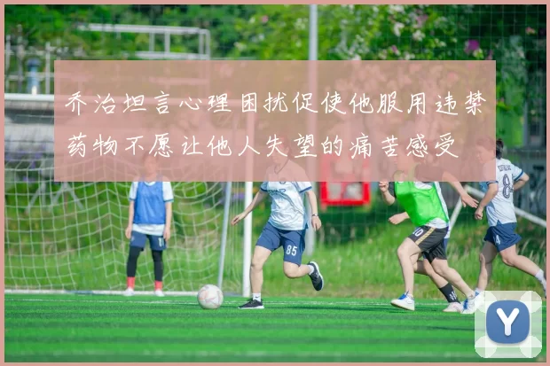 乔治坦言心理困扰促使他服用违禁药物不愿让他人失望的痛苦感受