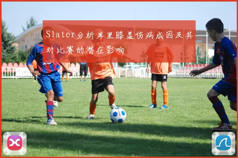 Slater分析库里膝盖伤病成因及其对比赛的潜在影响