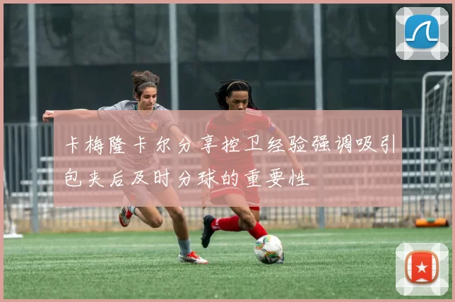 卡梅隆卡尔分享控卫经验强调吸引包夹后及时分球的重要性