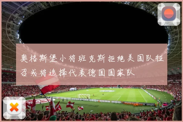 奥格斯堡小将班克斯拒绝美国队征召或将选择代表德国国家队
