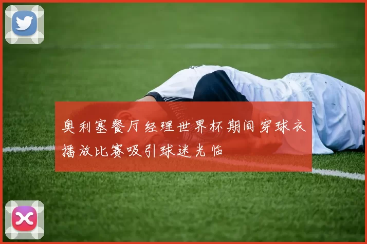 奥利塞餐厅经理世界杯期间穿球衣播放比赛吸引球迷光临