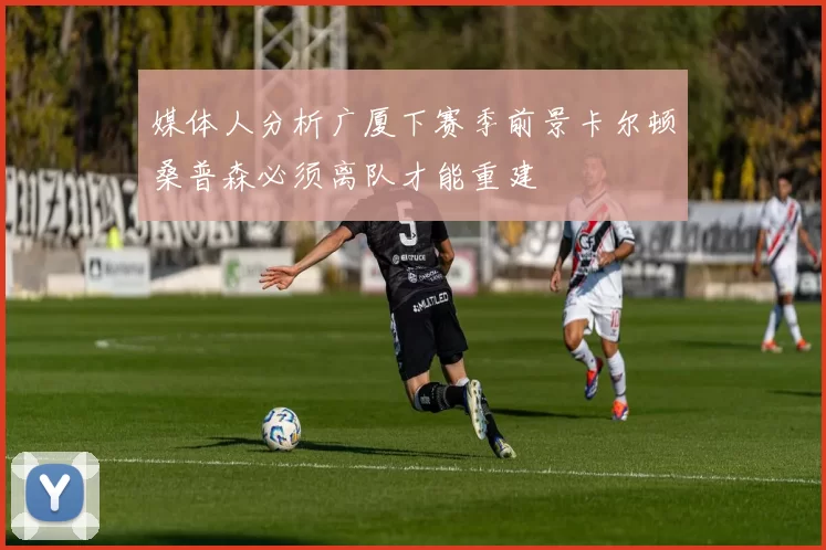媒体人分析广厦下赛季前景卡尔顿桑普森必须离队才能重建