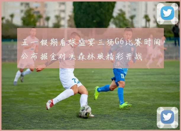 五一假期看球盛宴三场G6比赛时间公布掘金对决森林狼精彩开战