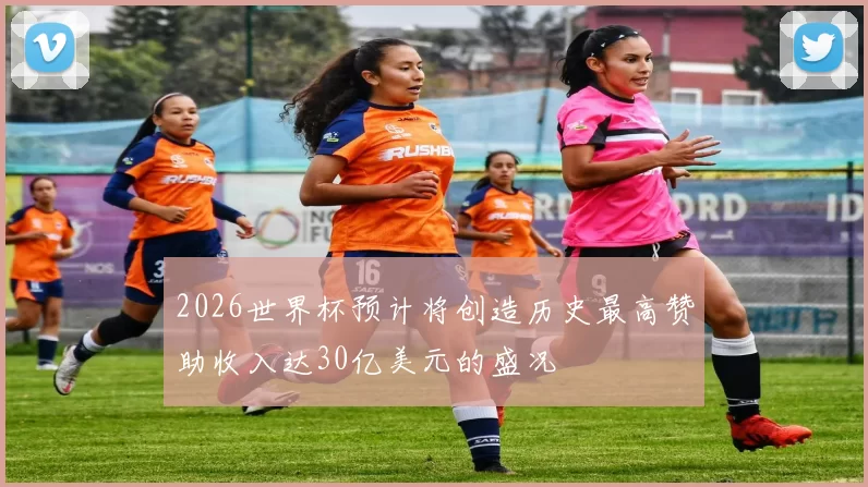 2026世界杯预计将创造历史最高赞助收入达30亿美元的盛况