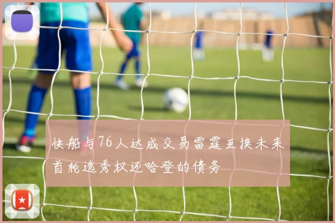 快船与76人达成交易雷霆互换未来首轮选秀权还哈登的债务