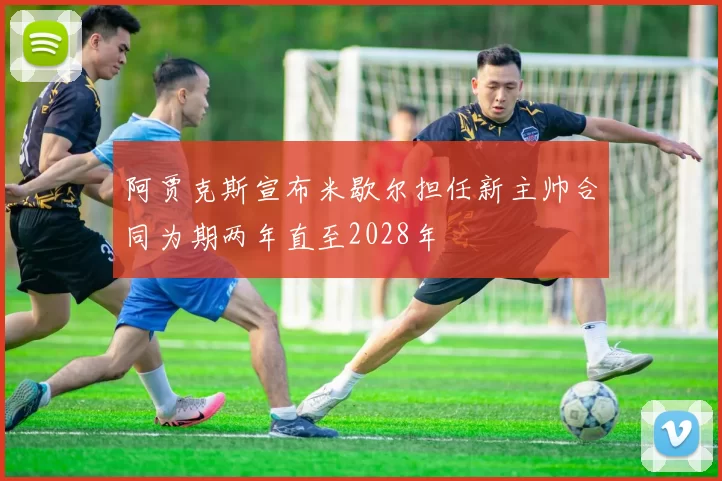 阿贾克斯宣布米歇尔担任新主帅合同为期两年直至2028年