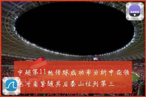 中超第11轮传球成功率分析申花领跑河南紧随其后泰山位列第三