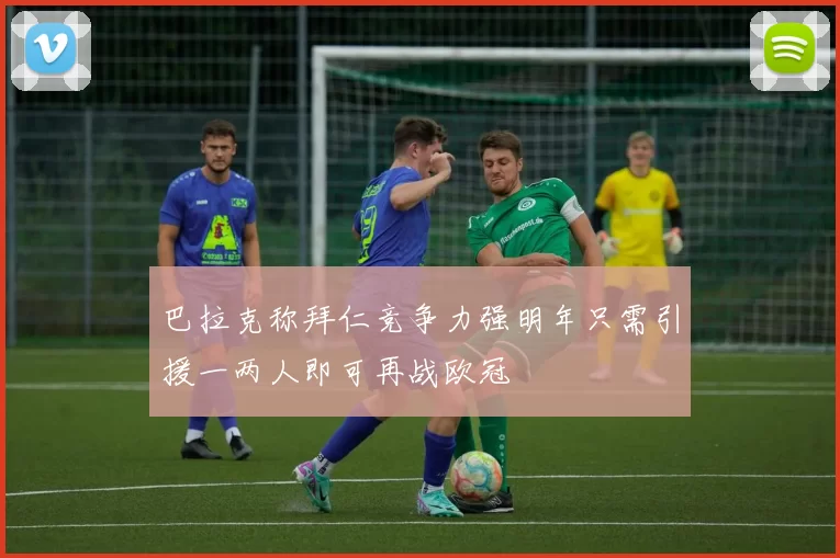 巴拉克称拜仁竞争力强明年只需引援一两人即可再战欧冠