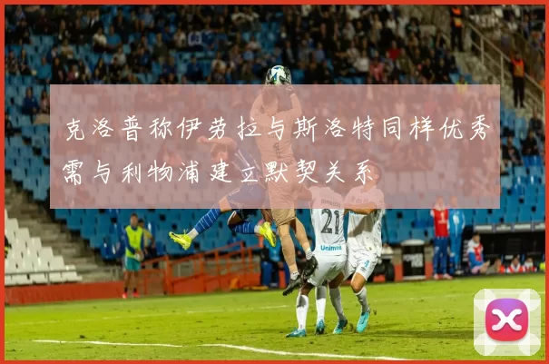 克洛普称伊劳拉与斯洛特同样优秀需与利物浦建立默契关系