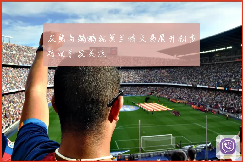 灰熊与鹈鹕就莫兰特交易展开初步对话引发关注