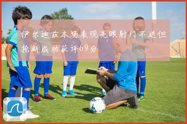 伊尔迪兹本场表现亮眼射门不进但抢断成功获评69分