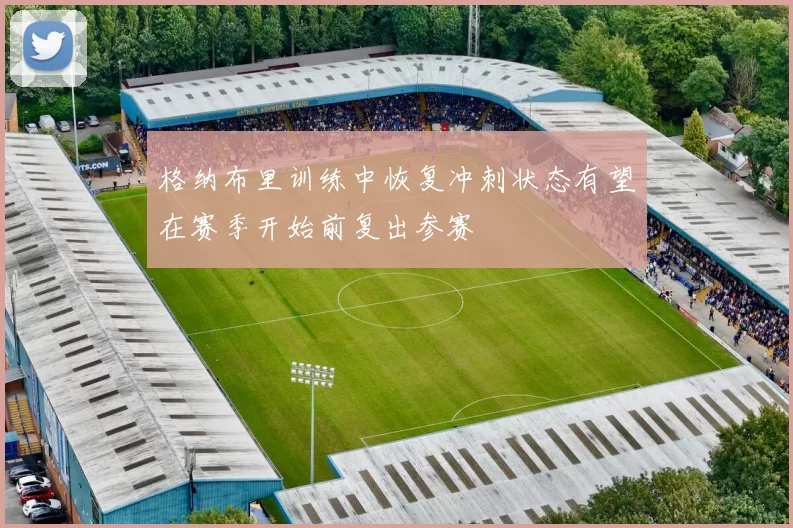 格纳布里训练中恢复冲刺状态有望在赛季开始前复出参赛