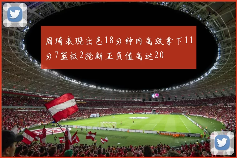 周琦表现出色18分钟内高效拿下11分7篮板2抢断正负值高达20