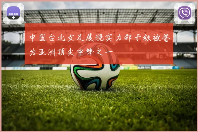 中国台北女足展现实力邵子钦被誉为亚洲顶尖中锋之一