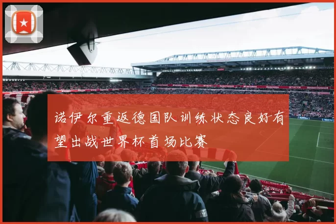 诺伊尔重返德国队训练状态良好有望出战世界杯首场比赛